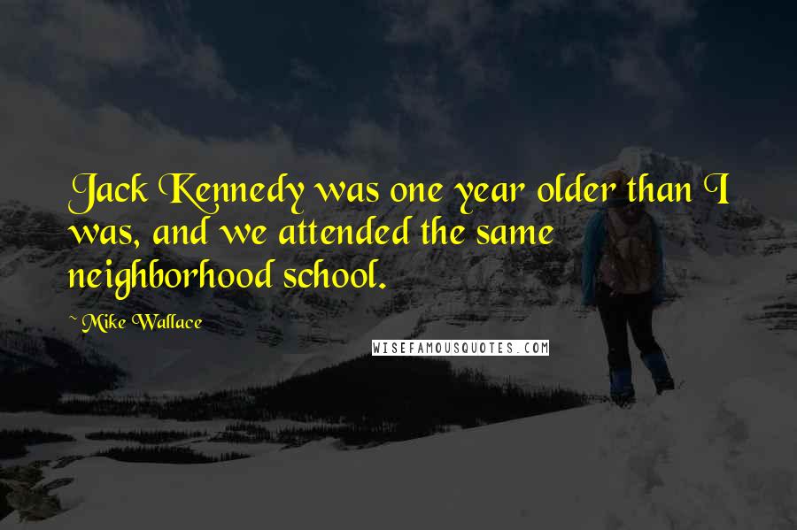 Mike Wallace Quotes: Jack Kennedy was one year older than I was, and we attended the same neighborhood school.
