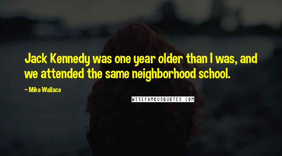 Mike Wallace Quotes: Jack Kennedy was one year older than I was, and we attended the same neighborhood school.