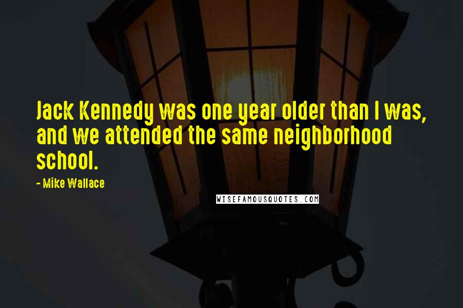 Mike Wallace Quotes: Jack Kennedy was one year older than I was, and we attended the same neighborhood school.