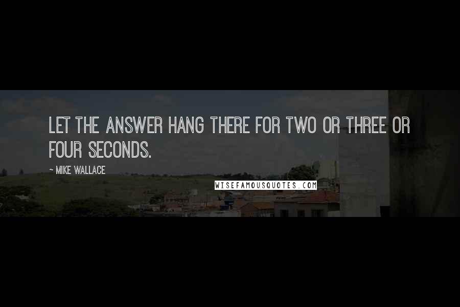 Mike Wallace Quotes: Let the answer hang there for two or three or four seconds.