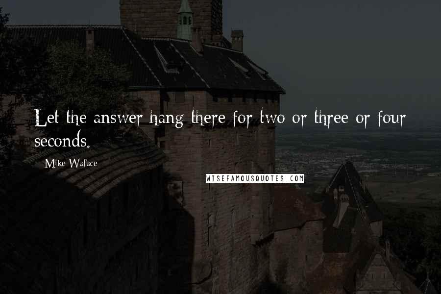Mike Wallace Quotes: Let the answer hang there for two or three or four seconds.