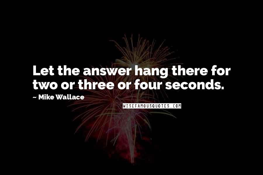 Mike Wallace Quotes: Let the answer hang there for two or three or four seconds.