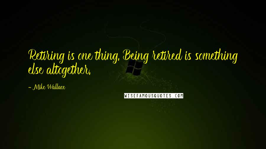 Mike Wallace Quotes: Retiring is one thing. Being retired is something else altogether.