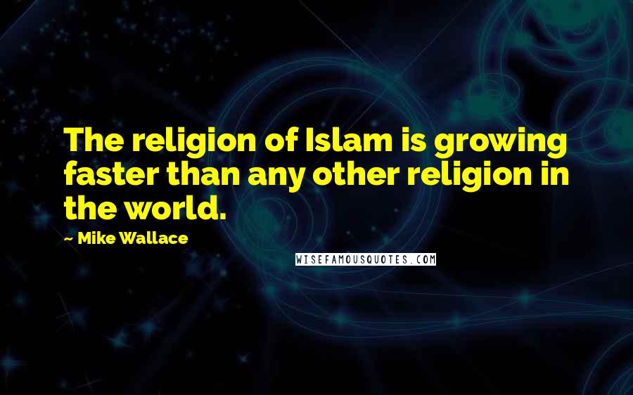 Mike Wallace Quotes: The religion of Islam is growing faster than any other religion in the world.