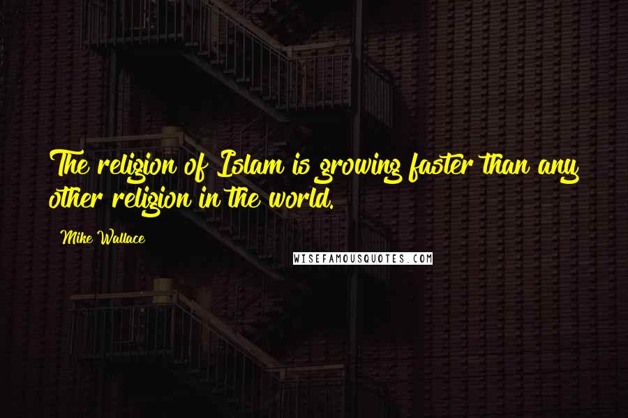 Mike Wallace Quotes: The religion of Islam is growing faster than any other religion in the world.