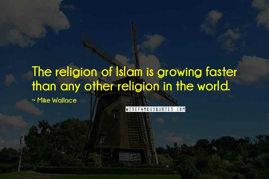 Mike Wallace Quotes: The religion of Islam is growing faster than any other religion in the world.