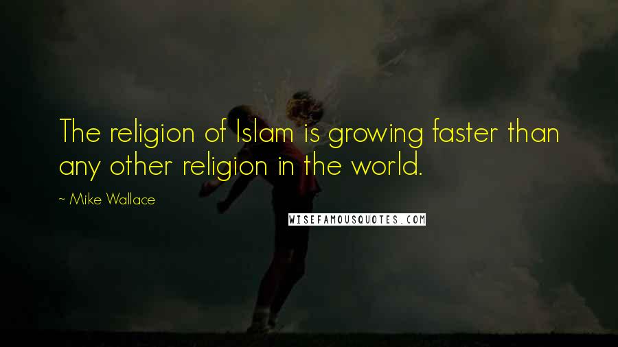 Mike Wallace Quotes: The religion of Islam is growing faster than any other religion in the world.