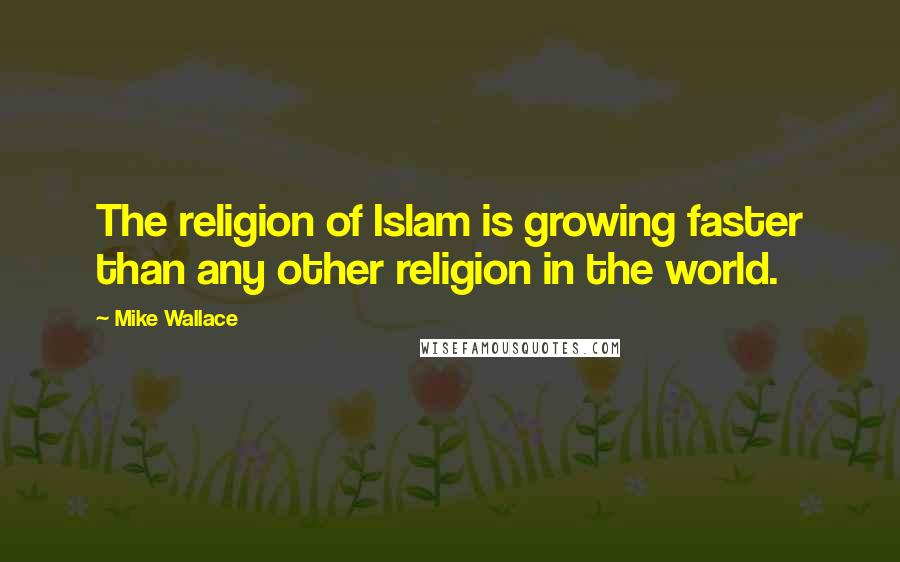 Mike Wallace Quotes: The religion of Islam is growing faster than any other religion in the world.