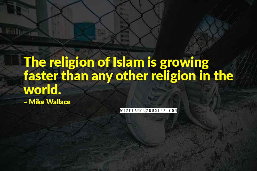 Mike Wallace Quotes: The religion of Islam is growing faster than any other religion in the world.