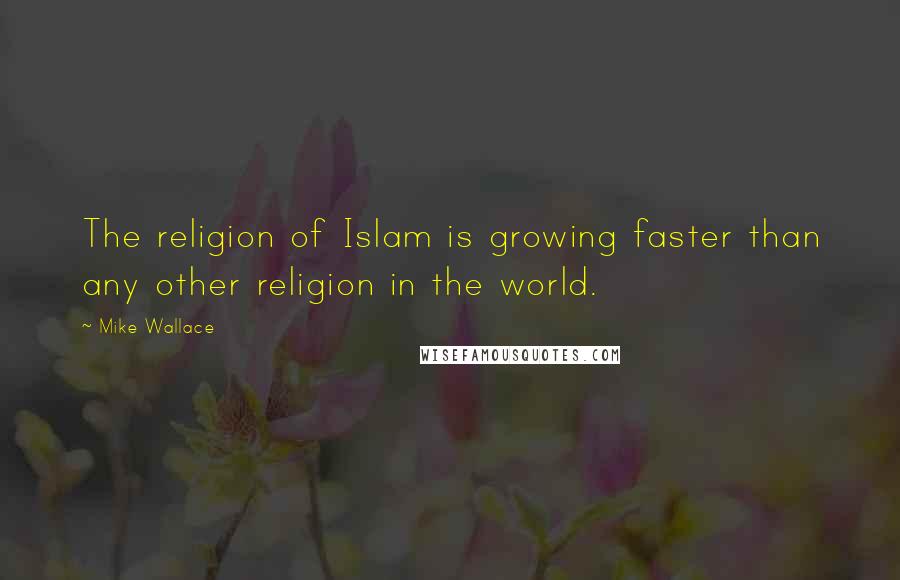 Mike Wallace Quotes: The religion of Islam is growing faster than any other religion in the world.