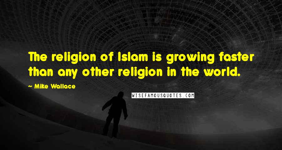 Mike Wallace Quotes: The religion of Islam is growing faster than any other religion in the world.