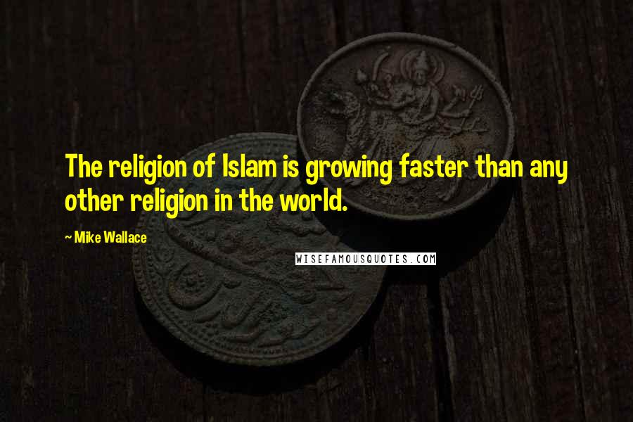 Mike Wallace Quotes: The religion of Islam is growing faster than any other religion in the world.