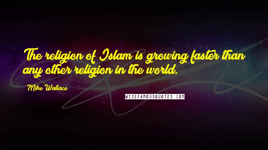 Mike Wallace Quotes: The religion of Islam is growing faster than any other religion in the world.