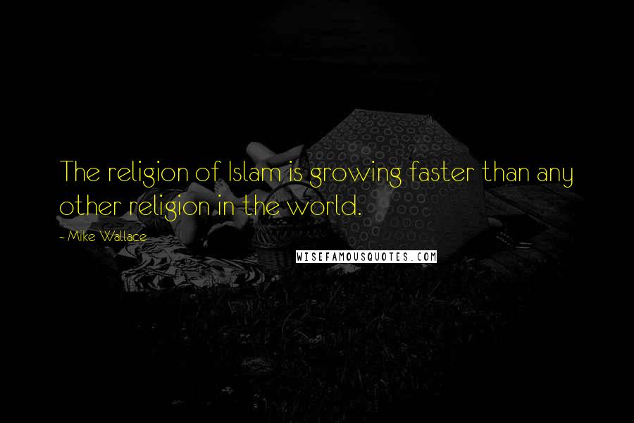 Mike Wallace Quotes: The religion of Islam is growing faster than any other religion in the world.