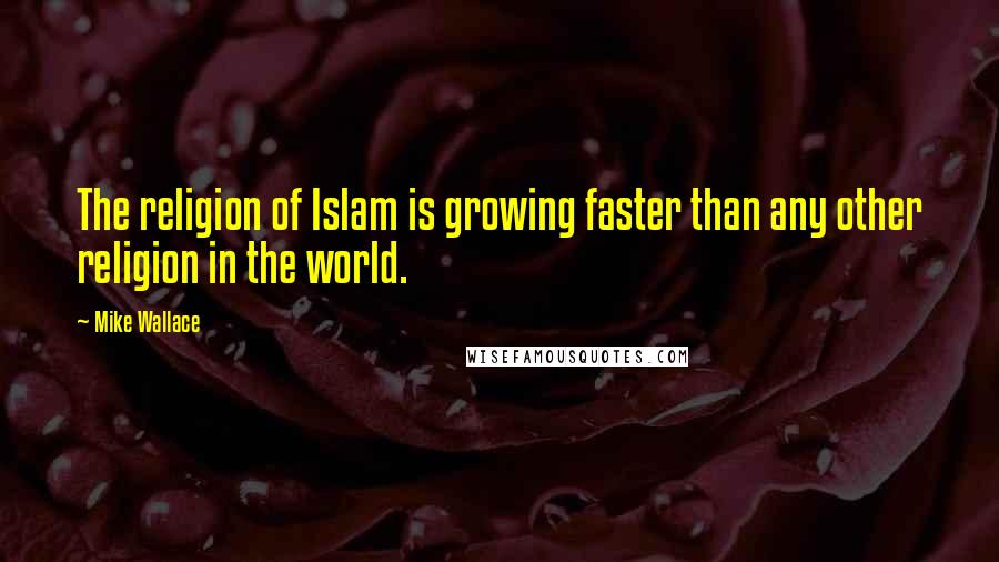 Mike Wallace Quotes: The religion of Islam is growing faster than any other religion in the world.