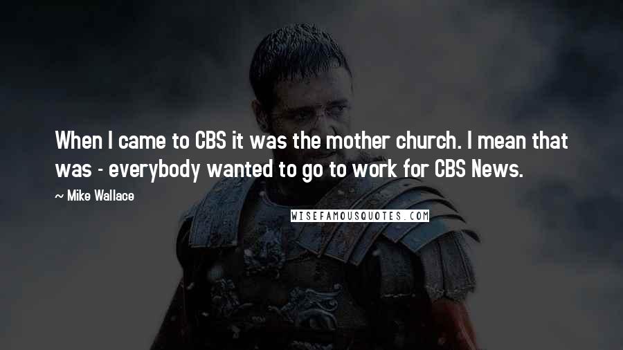 Mike Wallace Quotes: When I came to CBS it was the mother church. I mean that was - everybody wanted to go to work for CBS News.