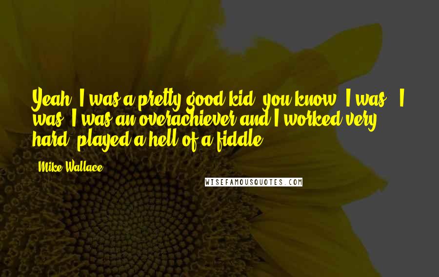 Mike Wallace Quotes: Yeah, I was a pretty good kid, you know, I was - I was- I was an overachiever and I worked very hard, played a hell of a fiddle.