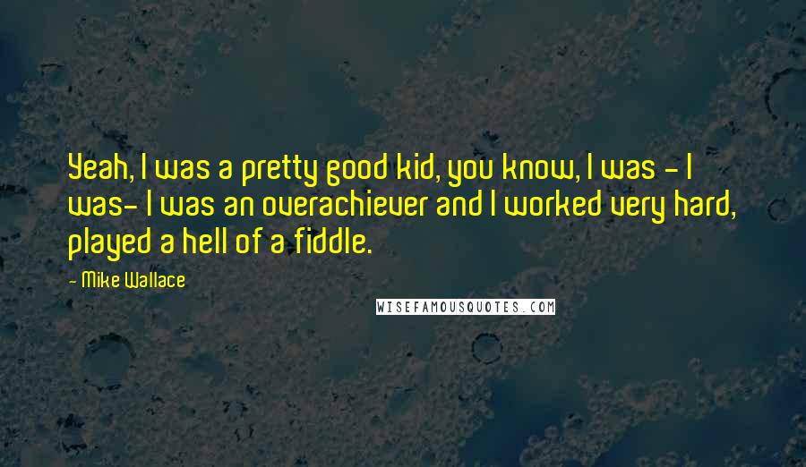 Mike Wallace Quotes: Yeah, I was a pretty good kid, you know, I was - I was- I was an overachiever and I worked very hard, played a hell of a fiddle.