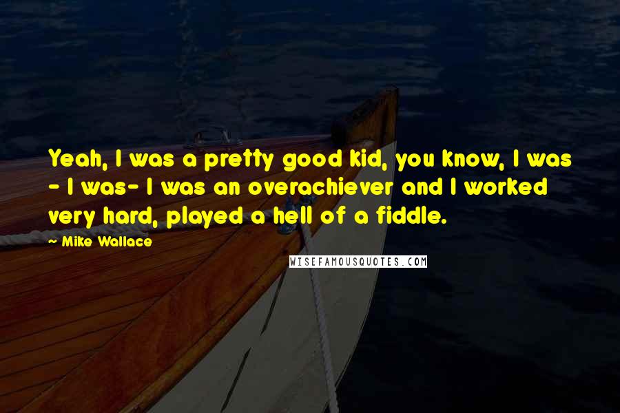 Mike Wallace Quotes: Yeah, I was a pretty good kid, you know, I was - I was- I was an overachiever and I worked very hard, played a hell of a fiddle.