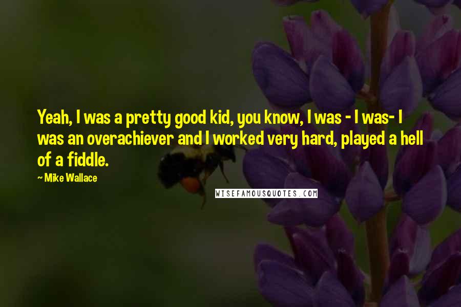 Mike Wallace Quotes: Yeah, I was a pretty good kid, you know, I was - I was- I was an overachiever and I worked very hard, played a hell of a fiddle.