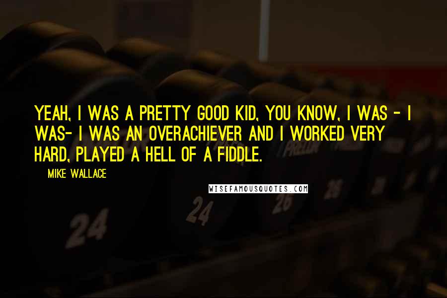 Mike Wallace Quotes: Yeah, I was a pretty good kid, you know, I was - I was- I was an overachiever and I worked very hard, played a hell of a fiddle.