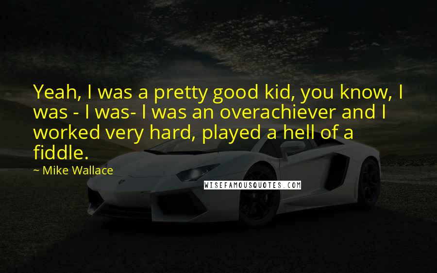 Mike Wallace Quotes: Yeah, I was a pretty good kid, you know, I was - I was- I was an overachiever and I worked very hard, played a hell of a fiddle.