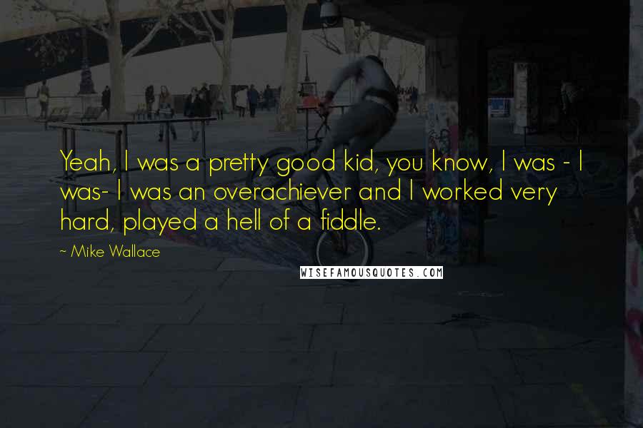 Mike Wallace Quotes: Yeah, I was a pretty good kid, you know, I was - I was- I was an overachiever and I worked very hard, played a hell of a fiddle.