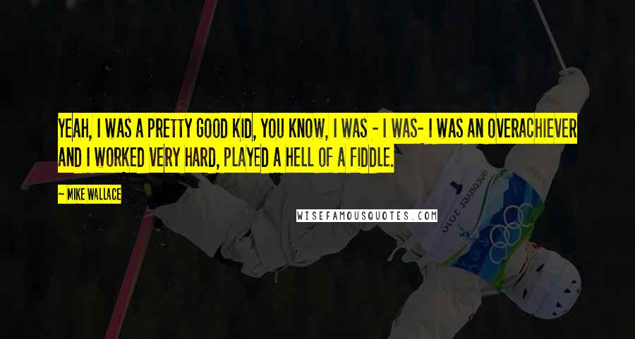 Mike Wallace Quotes: Yeah, I was a pretty good kid, you know, I was - I was- I was an overachiever and I worked very hard, played a hell of a fiddle.