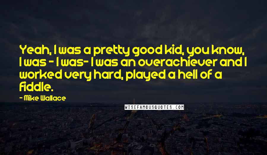 Mike Wallace Quotes: Yeah, I was a pretty good kid, you know, I was - I was- I was an overachiever and I worked very hard, played a hell of a fiddle.