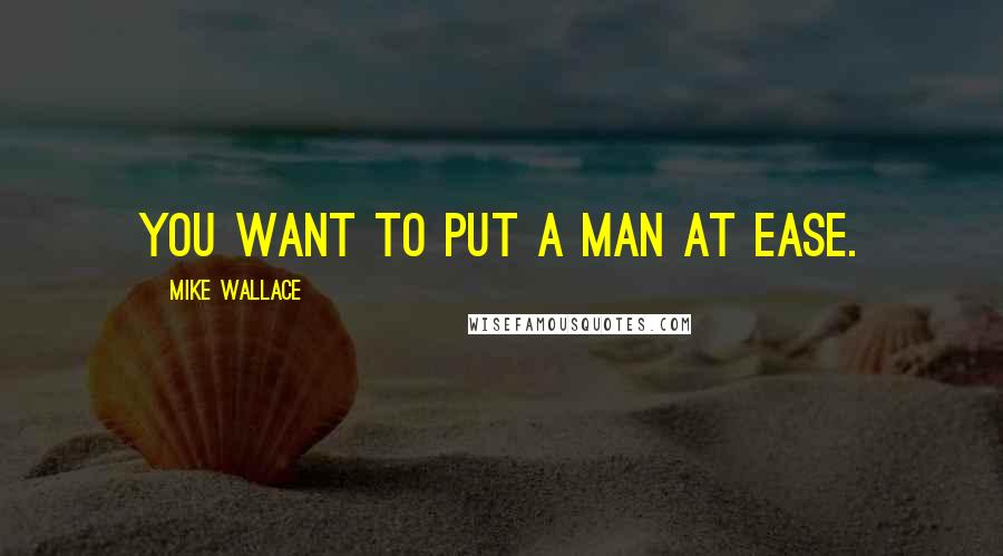 Mike Wallace Quotes: You want to put a man at ease.