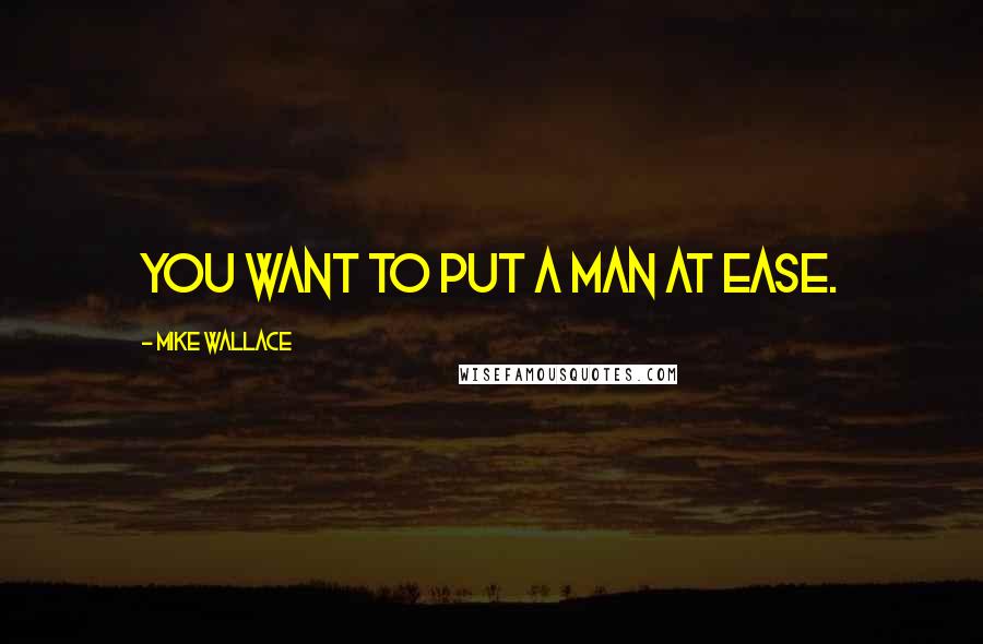 Mike Wallace Quotes: You want to put a man at ease.