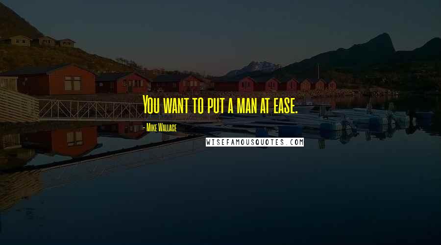 Mike Wallace Quotes: You want to put a man at ease.