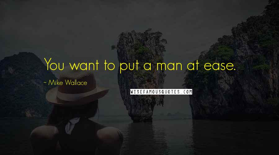 Mike Wallace Quotes: You want to put a man at ease.