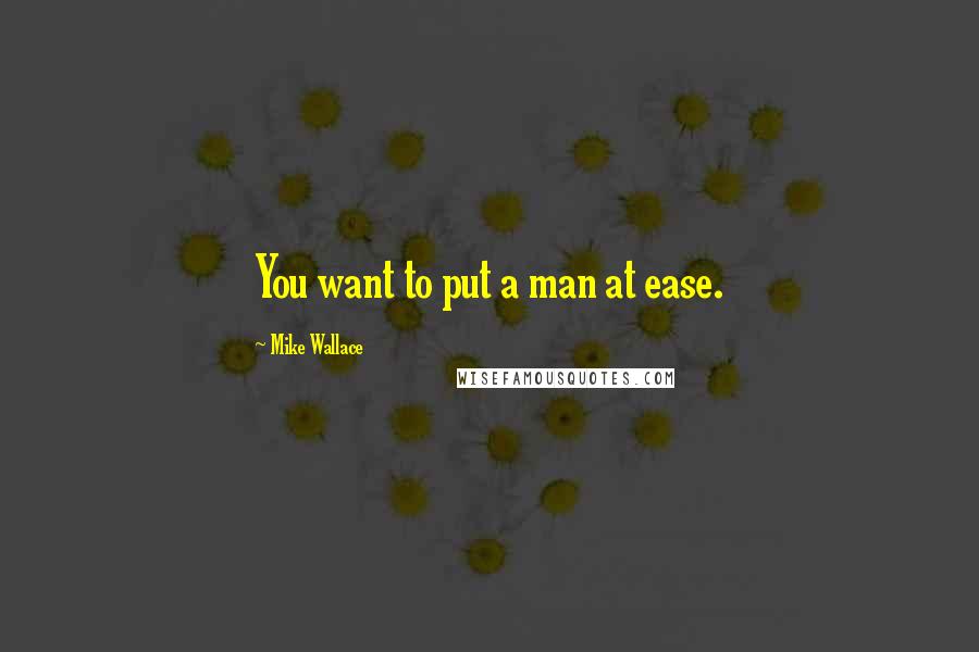 Mike Wallace Quotes: You want to put a man at ease.