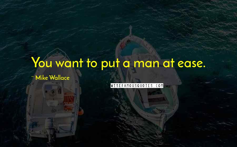 Mike Wallace Quotes: You want to put a man at ease.