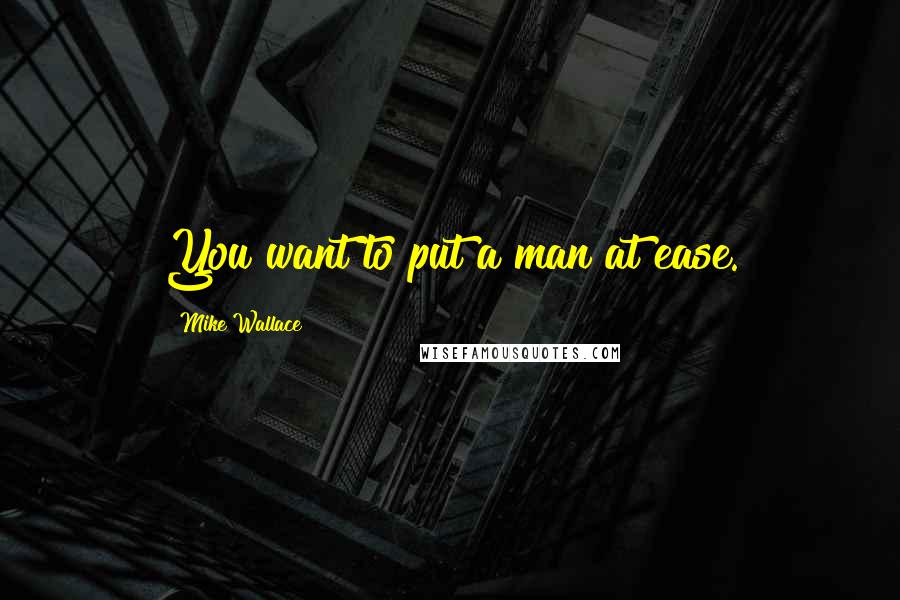 Mike Wallace Quotes: You want to put a man at ease.