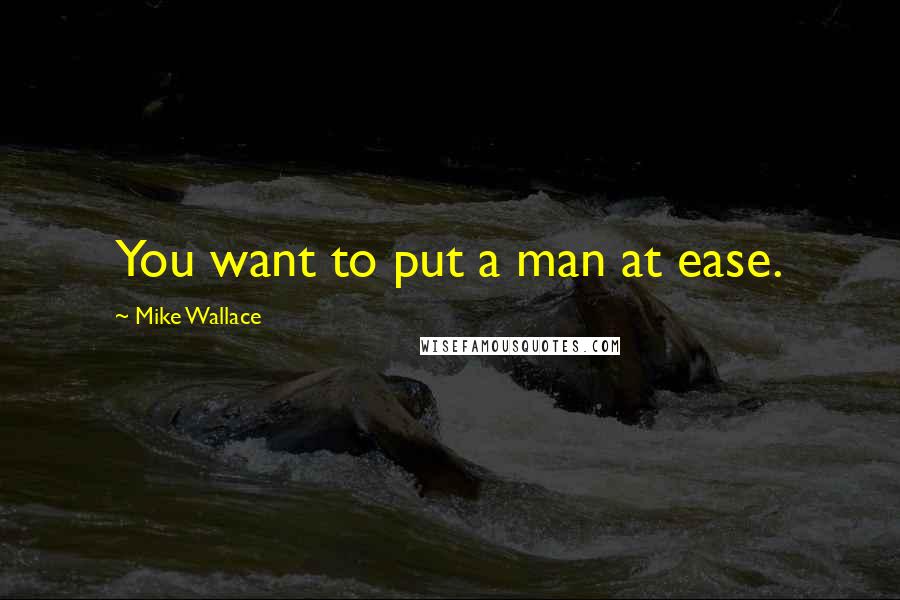 Mike Wallace Quotes: You want to put a man at ease.