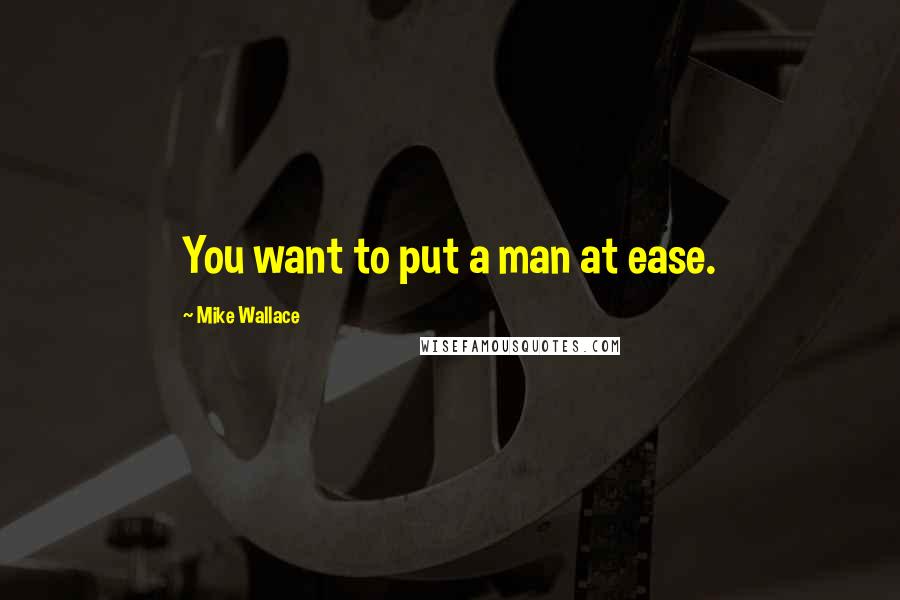 Mike Wallace Quotes: You want to put a man at ease.