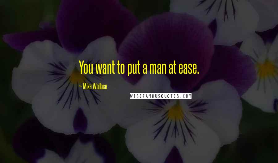 Mike Wallace Quotes: You want to put a man at ease.