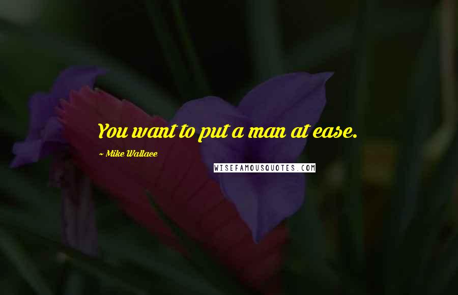 Mike Wallace Quotes: You want to put a man at ease.