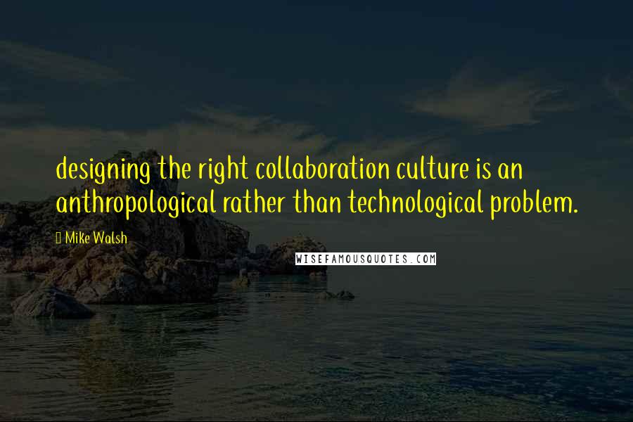 Mike Walsh Quotes: designing the right collaboration culture is an anthropological rather than technological problem.