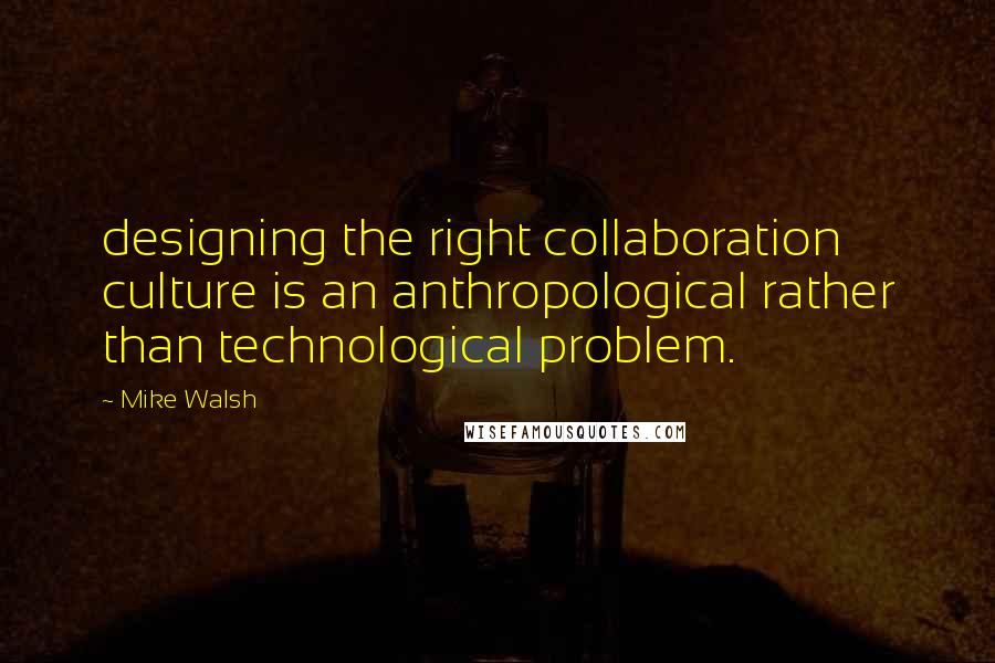 Mike Walsh Quotes: designing the right collaboration culture is an anthropological rather than technological problem.