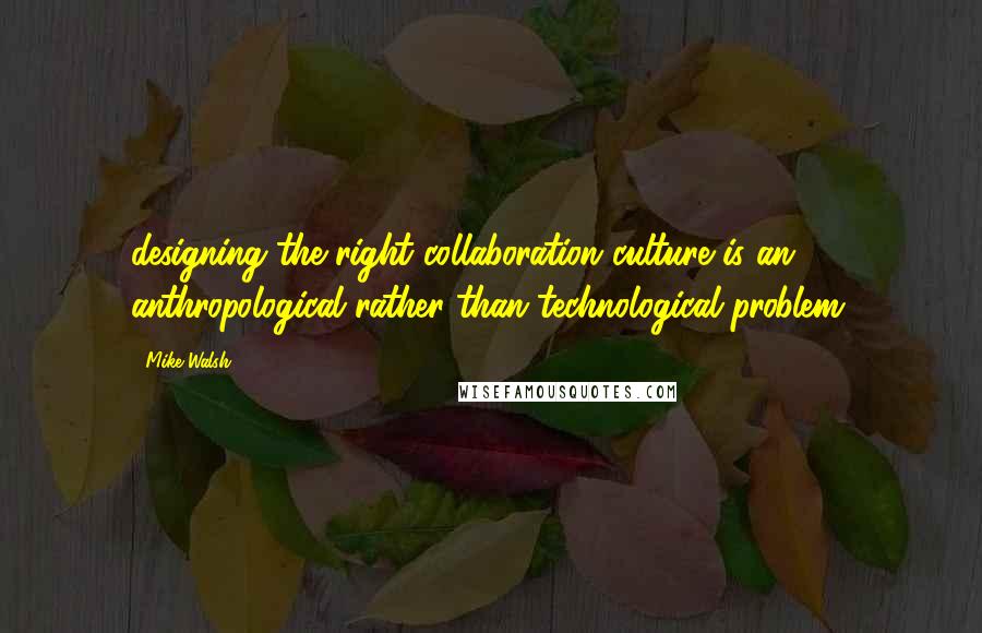 Mike Walsh Quotes: designing the right collaboration culture is an anthropological rather than technological problem.