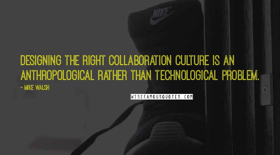 Mike Walsh Quotes: designing the right collaboration culture is an anthropological rather than technological problem.