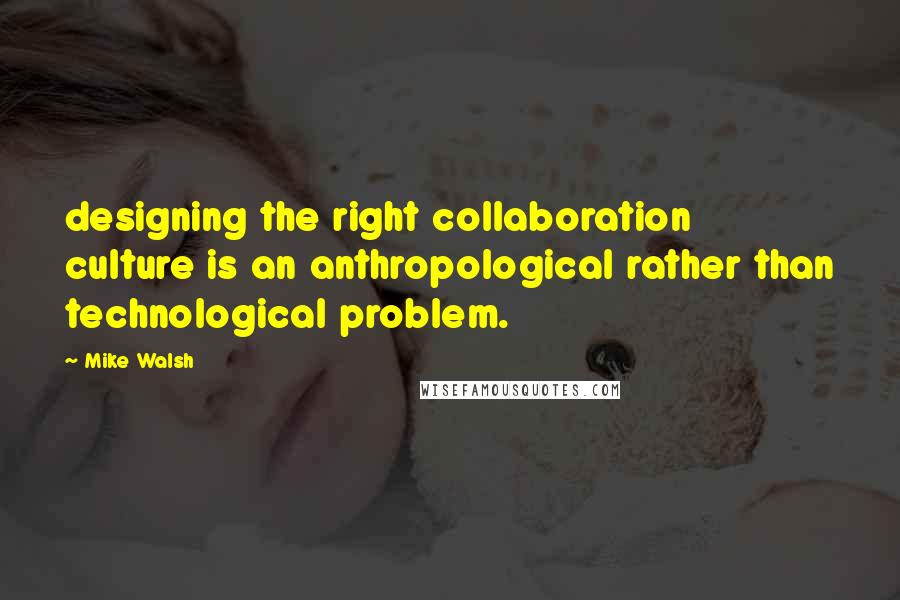 Mike Walsh Quotes: designing the right collaboration culture is an anthropological rather than technological problem.