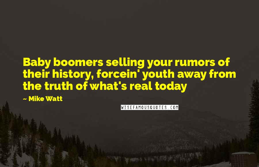 Mike Watt Quotes: Baby boomers selling your rumors of their history, forcein' youth away from the truth of what's real today
