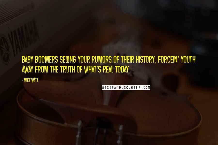 Mike Watt Quotes: Baby boomers selling your rumors of their history, forcein' youth away from the truth of what's real today