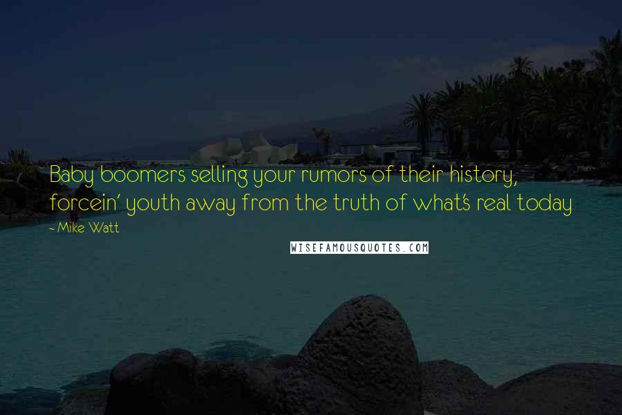 Mike Watt Quotes: Baby boomers selling your rumors of their history, forcein' youth away from the truth of what's real today