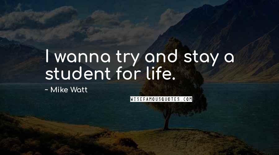 Mike Watt Quotes: I wanna try and stay a student for life.