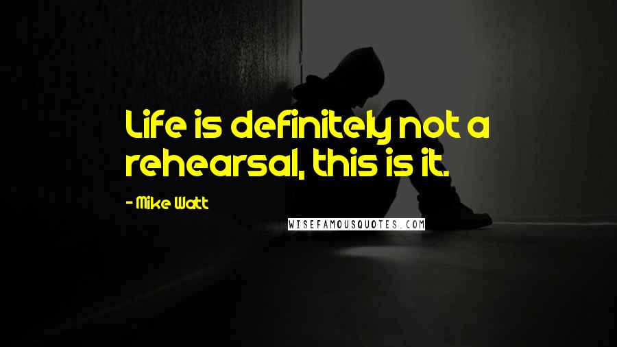 Mike Watt Quotes: Life is definitely not a rehearsal, this is it.